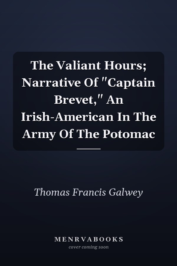 The Valiant Hours; Narrative Of "Captain Brevet," An Irish-American In The Army Of The Potomac