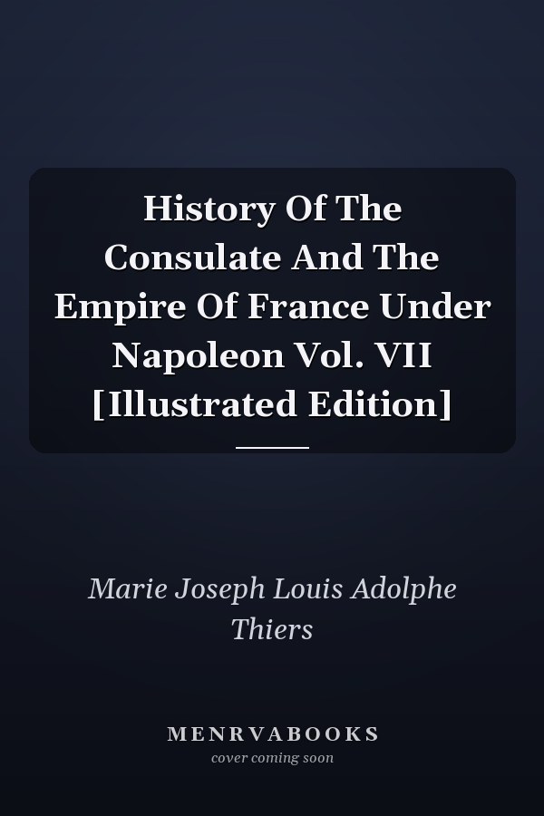 History Of The Consulate And The Empire Of France Under Napoleon Vol. VII [Illustrated Edition]