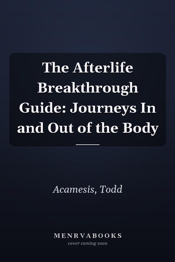 The Afterlife Breakthrough Guide: Journeys In and Out of the Body