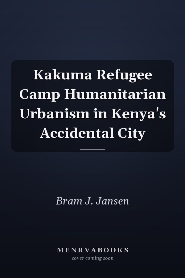 Kakuma Refugee Camp Humanitarian Urbanism in Kenya's Accidental City