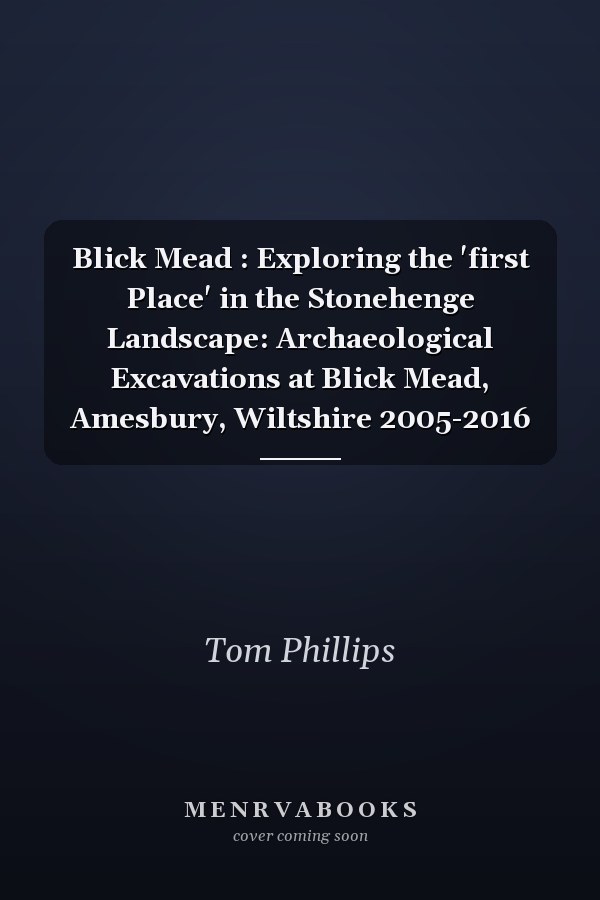 Blick Mead : Exploring the 'first Place' in the Stonehenge Landscape: Archaeological Excavations at Blick Mead, Amesbury, Wiltshire 2005-2016