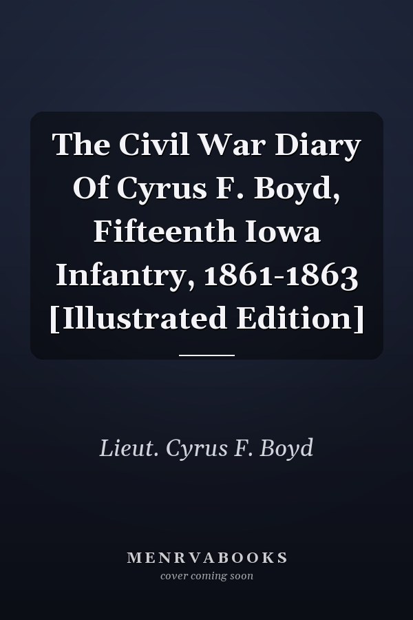 The Civil War Diary Of Cyrus F. Boyd, Fifteenth Iowa Infantry, 1861-1863 [Illustrated Edition]