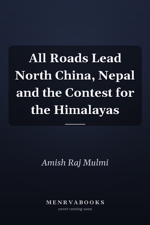All Roads Lead North China, Nepal and the Contest for the Himalayas