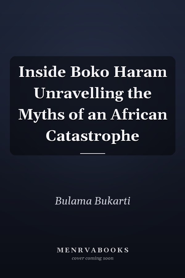 Inside Boko Haram Unravelling the Myths of an African Catastrophe