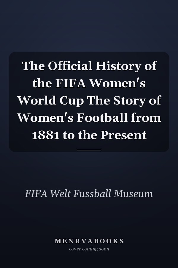 The Official History of the FIFA Women's World Cup The Story of Women's Football from 1881 to the Present
