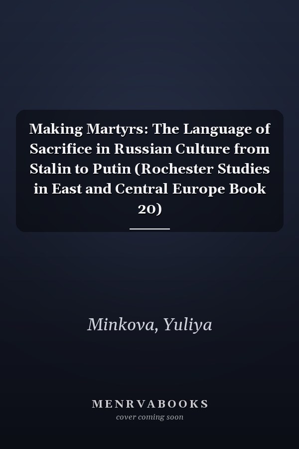 Making Martyrs: The Language of Sacrifice in Russian Culture from Stalin to Putin (Rochester Studies in East and Central Europe Book 20)