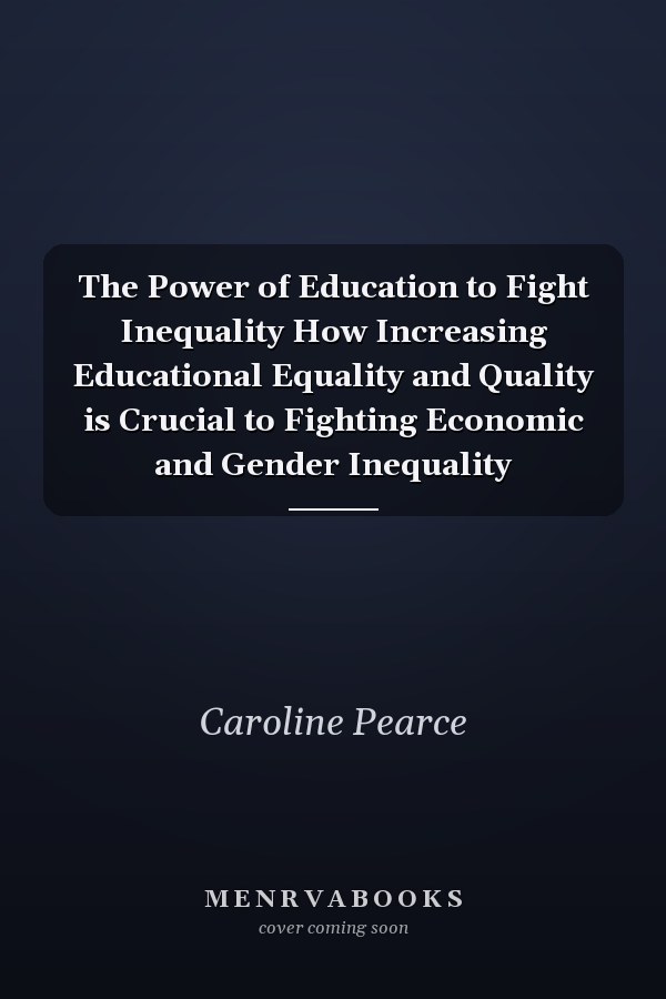 The Power of Education to Fight Inequality How Increasing Educational Equality and Quality is Crucial to Fighting Economic and Gender Inequality
