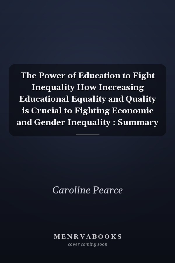 The Power of Education to Fight Inequality How Increasing Educational Equality and Quality is Crucial to Fighting Economic and Gender Inequality : Summary