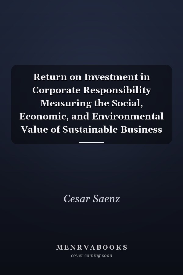 Return on Investment in Corporate Responsibility Measuring the Social, Economic, and Environmental Value of Sustainable Business