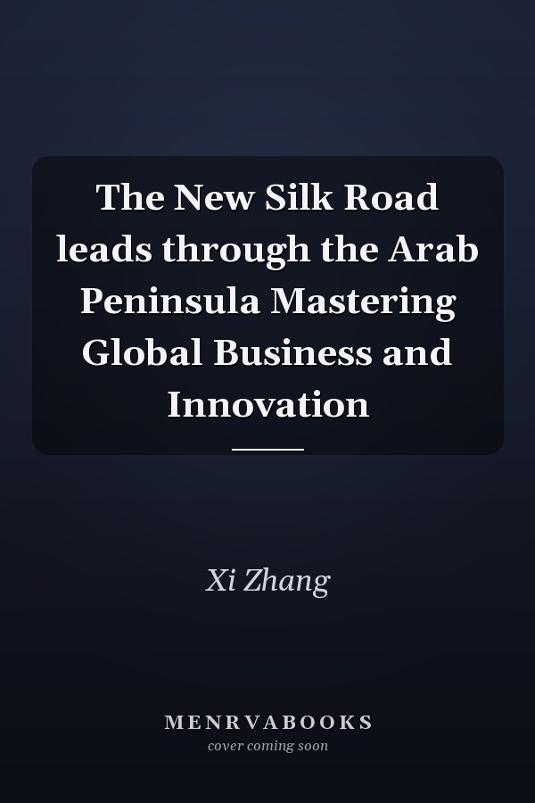 The New Silk Road leads through the Arab Peninsula Mastering Global Business and Innovation