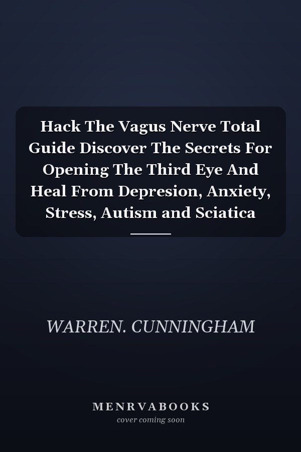 Hack The Vagus Nerve Total Guide Discover The Secrets For Opening The Third Eye And Heal From Depresion, Anxiety, Stress, Autism and Sciatica