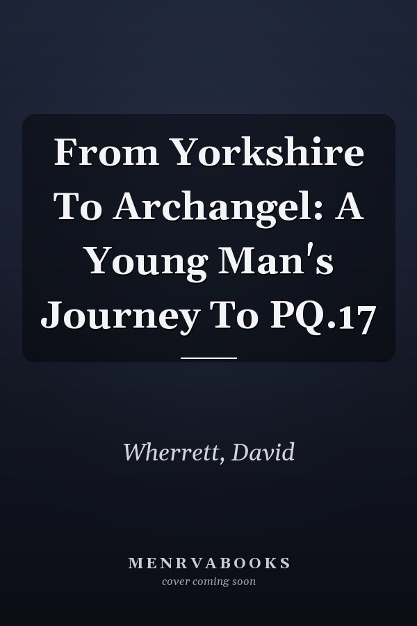 From Yorkshire To Archangel: A Young Man's Journey To PQ.17