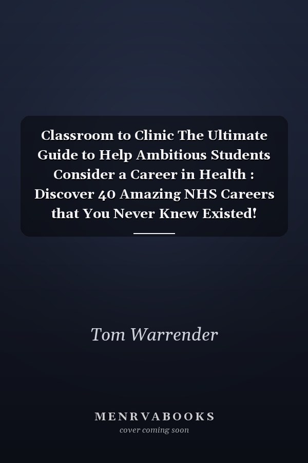 Classroom to Clinic The Ultimate Guide to Help Ambitious Students Consider a Career in Health : Discover 40 Amazing NHS Careers that You Never Knew Existed!