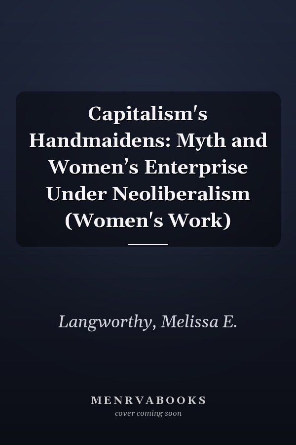 Capitalism's Handmaidens: Myth and Women’s Enterprise Under Neoliberalism (Women's Work)