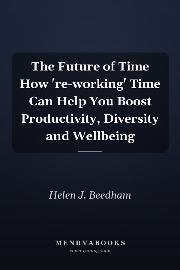 The Future of Time How 're-working' Time Can Help You Boost Productivity, Diversity and Wellbeing