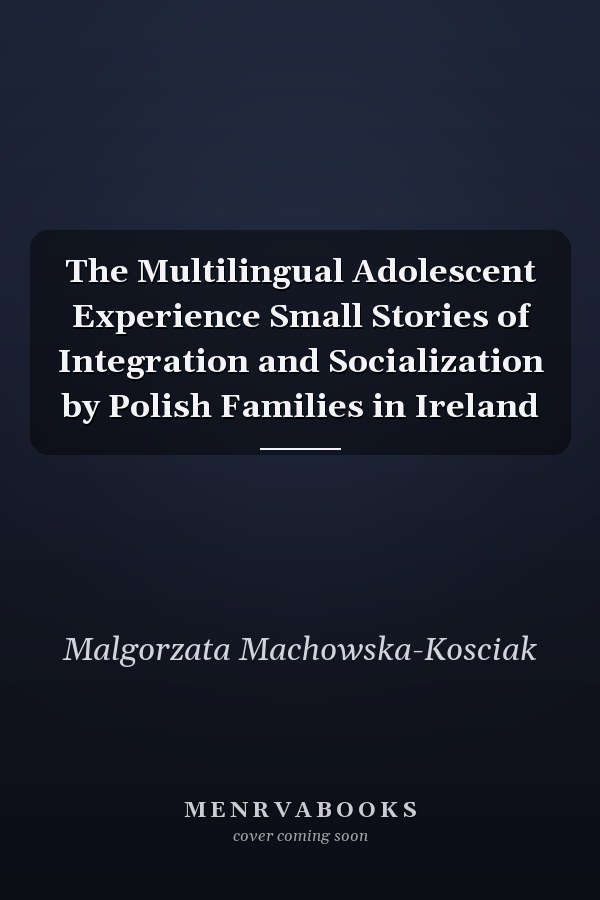 The Multilingual Adolescent Experience Small Stories of Integration and Socialization by Polish Families in Ireland