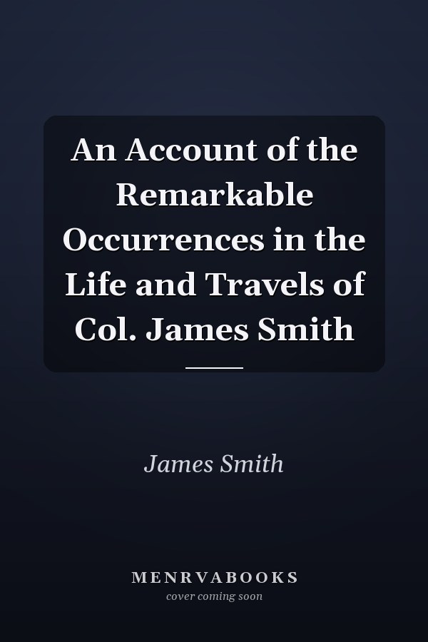 An Account of the Remarkable Occurrences in the Life and Travels of Col. James Smith