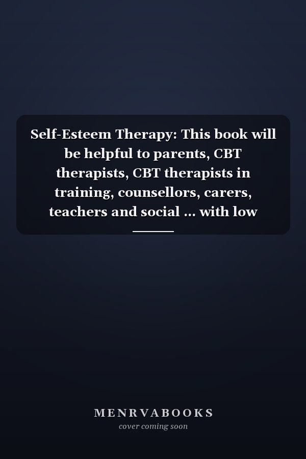 Self-Esteem Therapy: This book will be helpful to parents, CBT therapists, CBT therapists in training, counsellors, carers, teachers and social ... with low self-worth or low self-esteem
