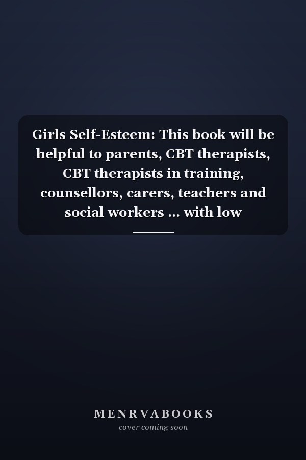 Girls Self-Esteem: This book will be helpful to parents, CBT therapists, CBT therapists in training, counsellors, carers, teachers and social workers ... with low self-worth or low self-esteem