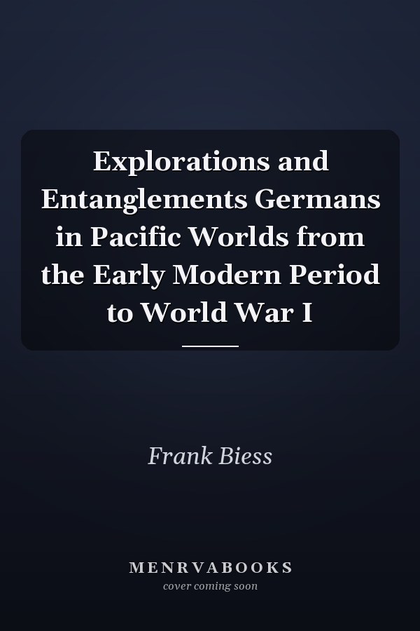 Explorations and Entanglements Germans in Pacific Worlds from the Early Modern Period to World War I