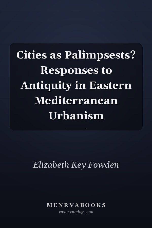 Cities as Palimpsests? Responses to Antiquity in Eastern Mediterranean Urbanism