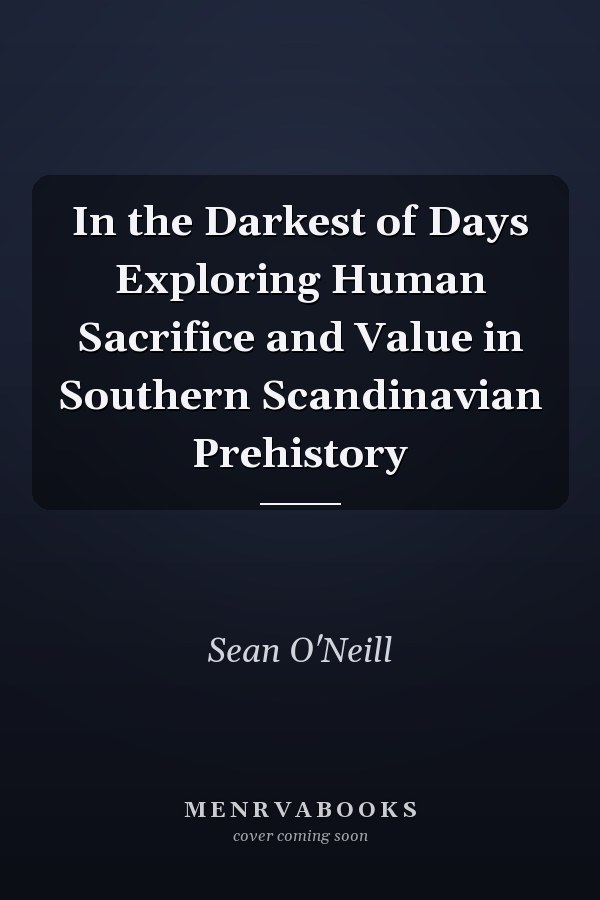 In the Darkest of Days Exploring Human Sacrifice and Value in Southern Scandinavian Prehistory
