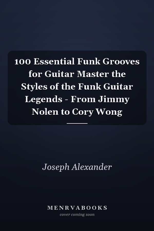 100 Essential Funk Grooves for Guitar Master the Styles of the Funk Guitar Legends - From Jimmy Nolen to Cory Wong