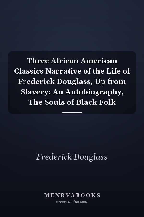 Three African American Classics Narrative of the Life of Frederick Douglass, Up from Slavery: An Autobiography, The Souls of Black Folk