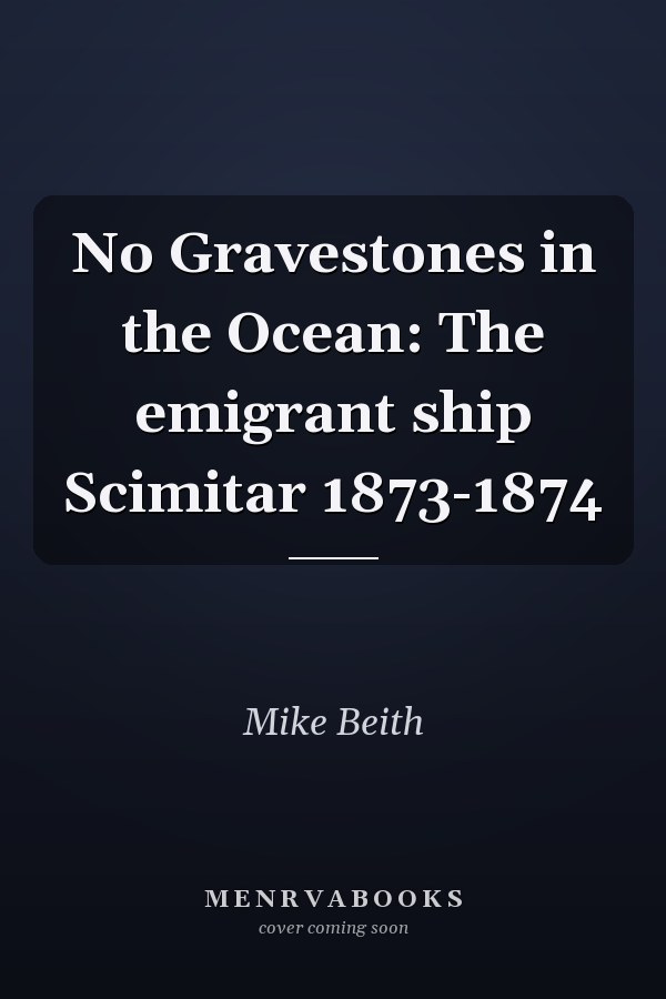 No Gravestones in the Ocean: The emigrant ship Scimitar 1873-1874
