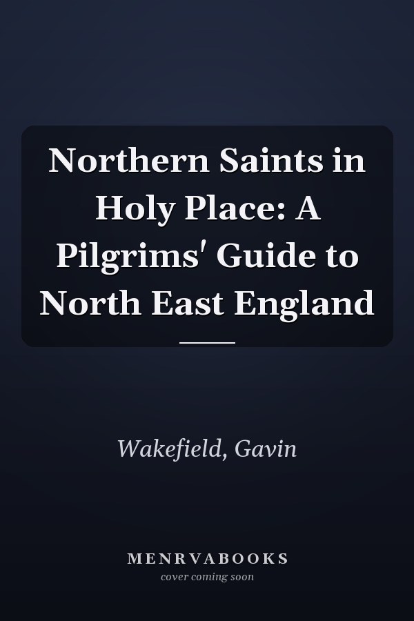 Northern Saints in Holy Place: A Pilgrims' Guide to North East England