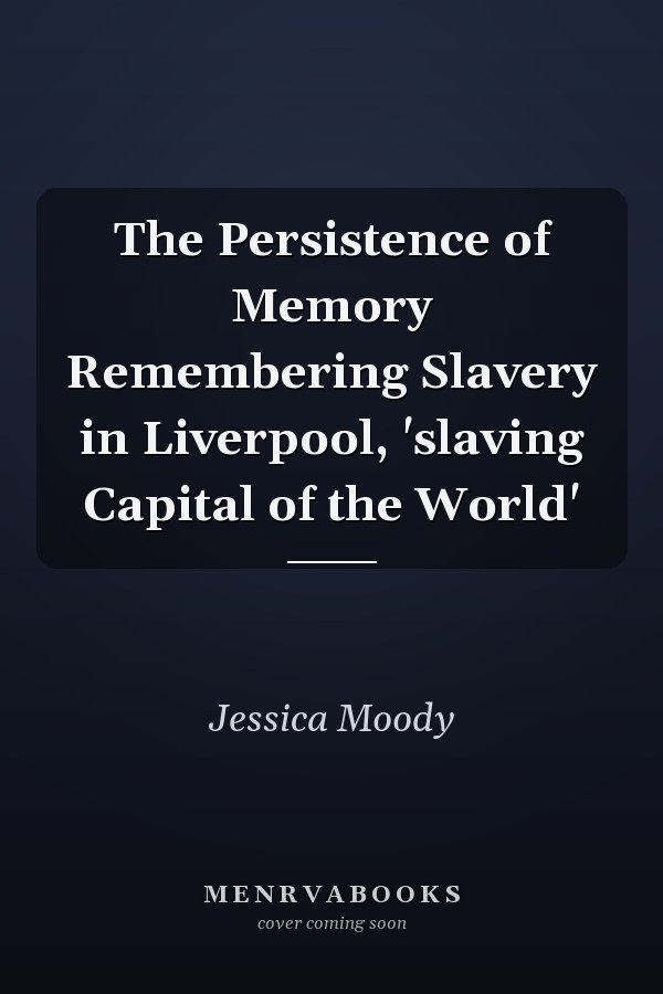 The Persistence of Memory Remembering Slavery in Liverpool, 'slaving Capital of the World'