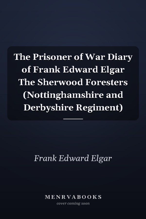 The Prisoner of War Diary of Frank Edward Elgar The Sherwood Foresters (Nottinghamshire and Derbyshire Regiment)
