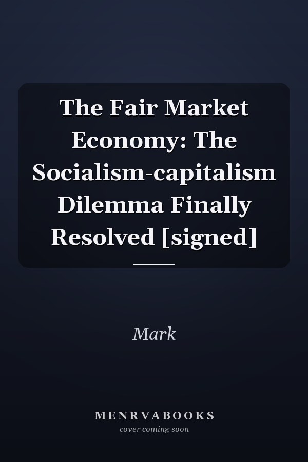 The Fair Market Economy: The Socialism-capitalism Dilemma Finally Resolved [signed]