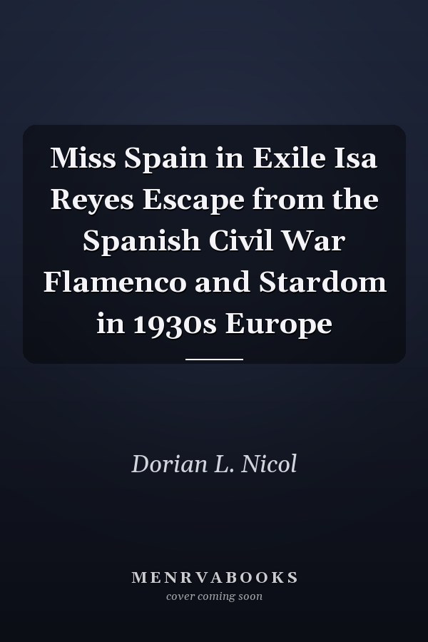 Miss Spain in Exile Isa Reyes Escape from the Spanish Civil War Flamenco and Stardom in 1930s Europe