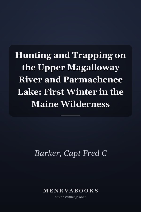Hunting and Trapping on the Upper Magalloway River and Parmachenee Lake: First Winter in the Maine Wilderness