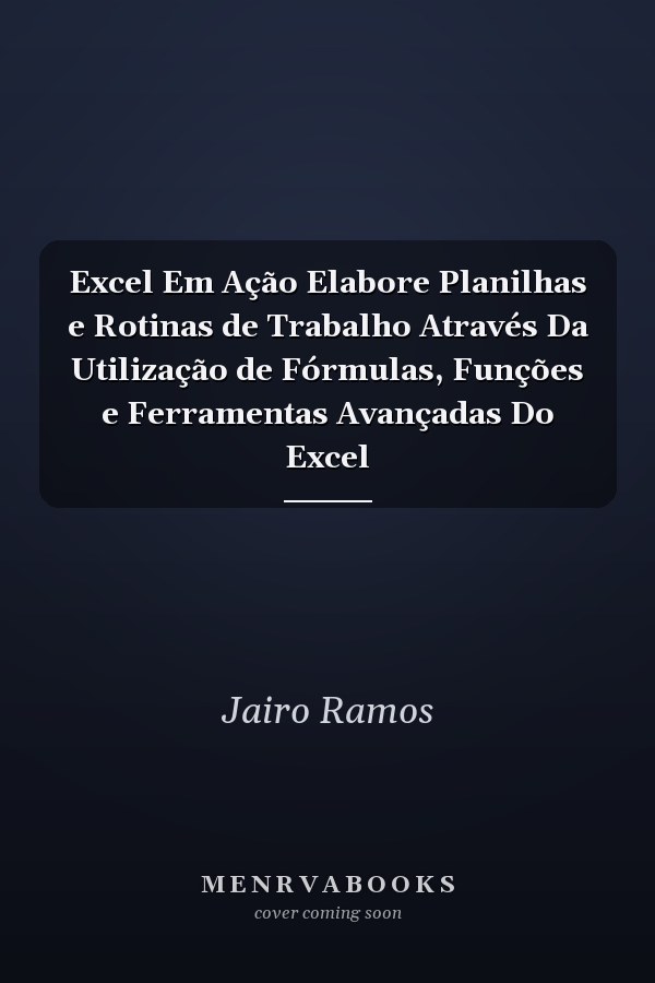 Excel Em Ação Elabore Planilhas e Rotinas de Trabalho Através Da Utilização de Fórmulas, Funções e Ferramentas Avançadas Do Excel