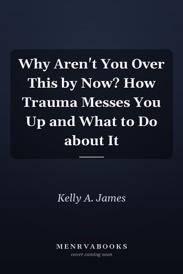 Why Aren't You Over This by Now? How Trauma Messes You Up and What to Do about It