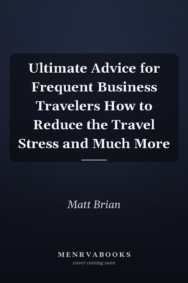 Ultimate Advice for Frequent Business Travelers How to Reduce the Travel Stress and Much More