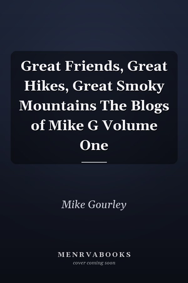 Great Friends, Great Hikes, Great Smoky Mountains The Blogs of Mike G Volume One