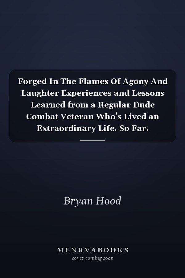Forged In The Flames Of Agony And Laughter Experiences and Lessons Learned from a Regular Dude Combat Veteran Who's Lived an Extraordinary Life. So Far.
