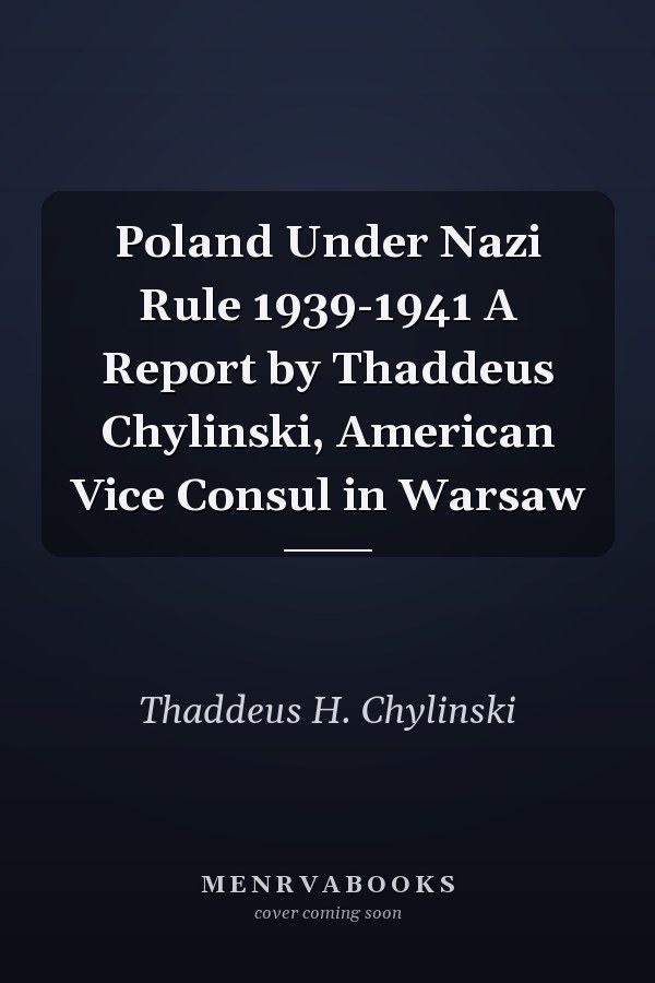 Poland Under Nazi Rule 1939-1941 A Report by Thaddeus Chylinski, American Vice Consul in Warsaw