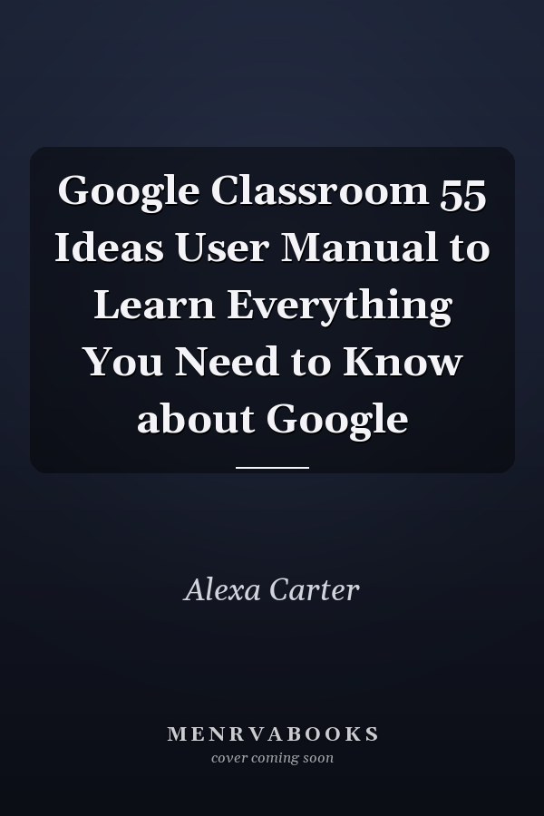 Google Classroom 55 Ideas User Manual to Learn Everything You Need to Know about Google