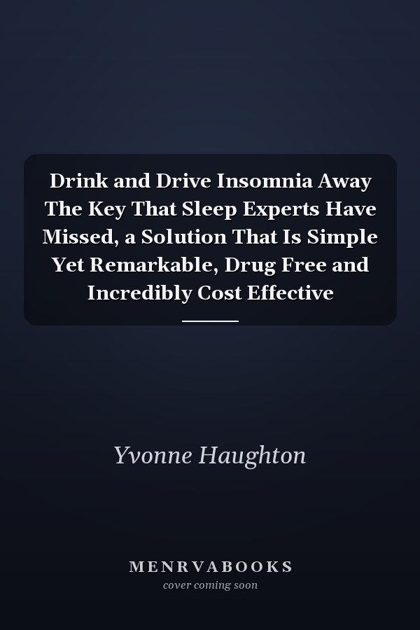 Drink and Drive Insomnia Away The Key That Sleep Experts Have Missed, a Solution That Is Simple Yet Remarkable, Drug Free and Incredibly Cost Effective