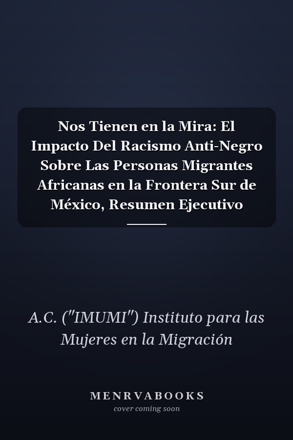 Nos Tienen en la Mira: El Impacto Del Racismo Anti-Negro Sobre Las Personas Migrantes Africanas en la Frontera Sur de México, Resumen Ejecutivo