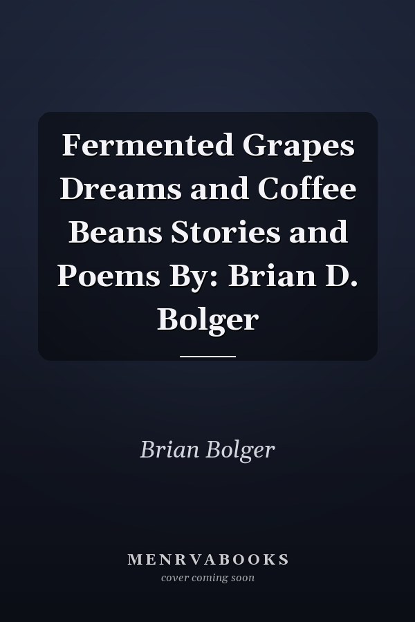 Fermented Grapes Dreams and Coffee Beans Stories and Poems By: Brian D. Bolger
