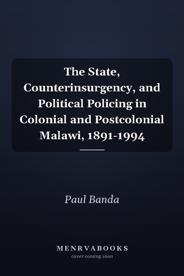 The State, Counterinsurgency, and Political Policing in Colonial and Postcolonial Malawi, 1891-1994