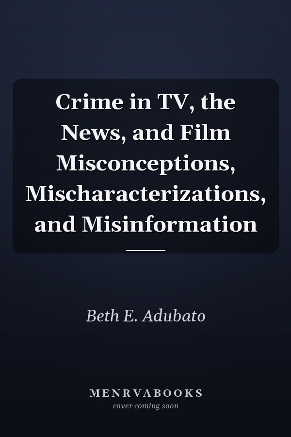Crime in TV, the News, and Film Misconceptions, Mischaracterizations, and Misinformation