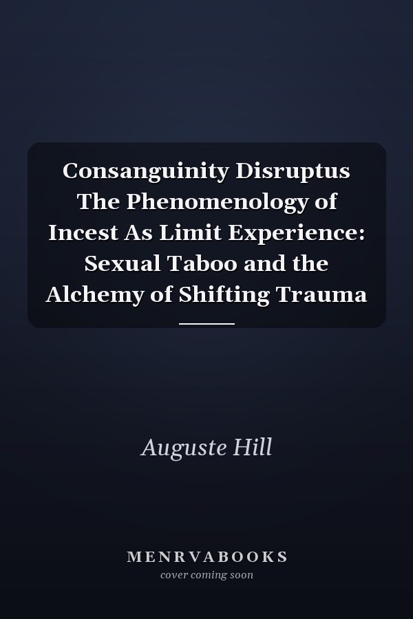 Consanguinity Disruptus The Phenomenology of Incest As Limit Experience: Sexual Taboo and the Alchemy of Shifting Trauma