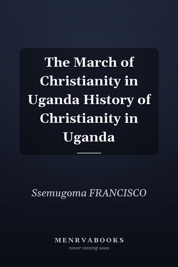 The March of Christianity in Uganda History of Christianity in Uganda