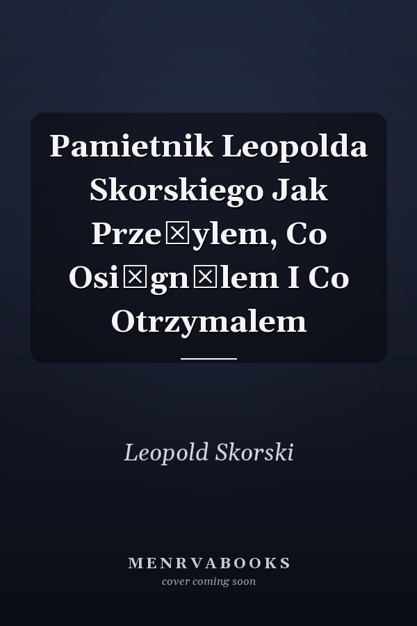 Pamietnik Leopolda Skorskiego Jak PrzeŻylem, Co OsiĄgnĄlem I Co Otrzymalem